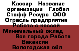 Кассир › Название организации ­ Глобал Стафф Ресурс, ООО › Отрасль предприятия ­ Работа с кассой › Минимальный оклад ­ 18 000 - Все города Работа » Вакансии   . Вологодская обл.,Вологда г.